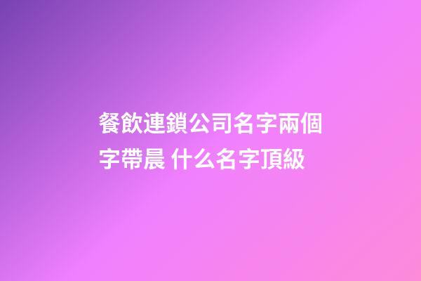 餐飲連鎖公司名字兩個字帶晨 什么名字頂級-第1張-公司起名-玄機派